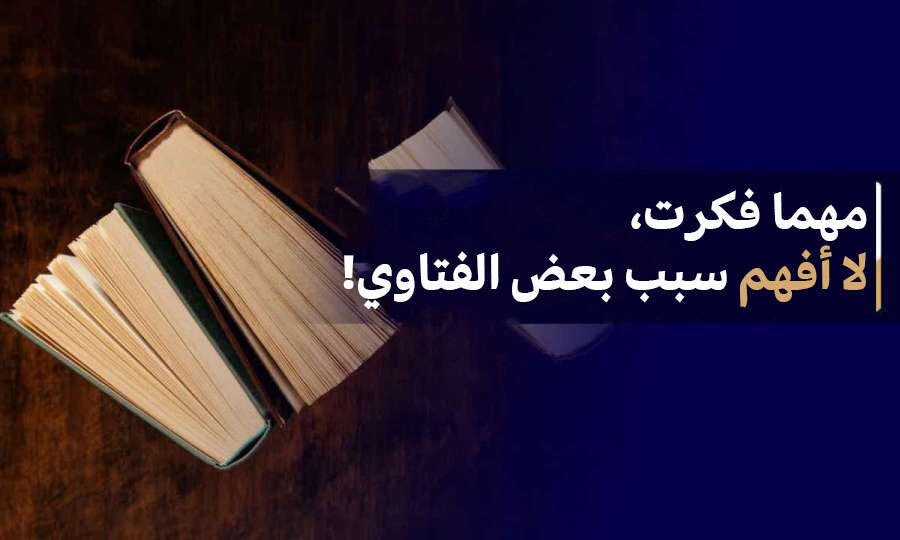 مهما فكرت، لا أفهم سبب بعض الفتاوى