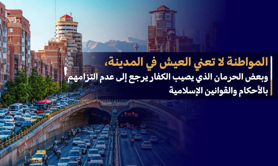 المواطنة لا تعني العيش في المدينة، وبعض الحرمان الذي يصيب الكفار يرجع إلى عدم التزامهم بالأحكام والقوانين الإسلامية