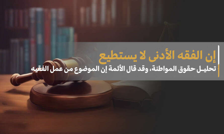 إن الفقه الأدنى لا يستطيع تحليل حقوق المواطنة، وقد قال الأئمة إن الموضوع من عمل الفقيه