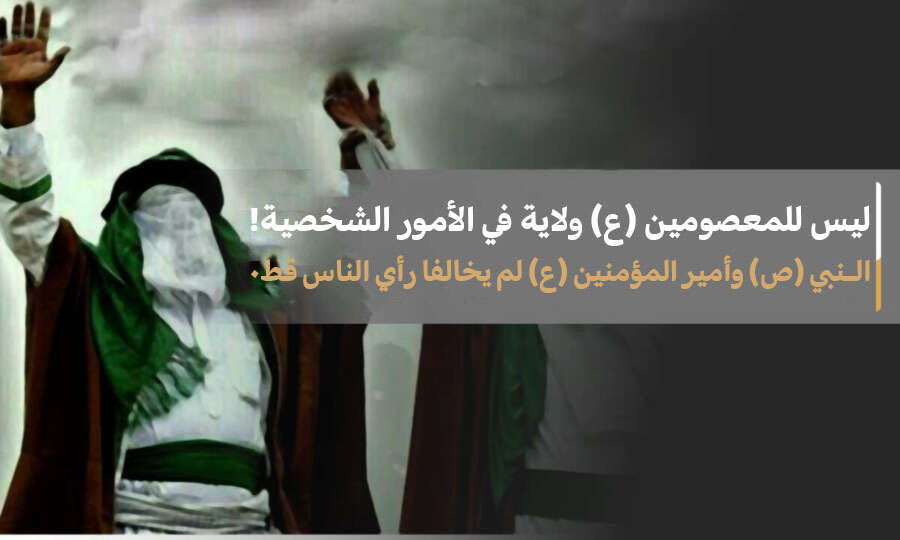 ليس للمعصومين (ع) ولاية في الأمور الشخصية! النبي (ص) وأمير المؤمنين (ع) لم يخالفا رأي الناس قط٠